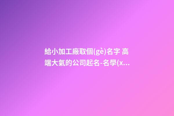 給小加工廠取個(gè)名字 高端大氣的公司起名-名學(xué)網(wǎng)-第1張-公司起名-玄機(jī)派